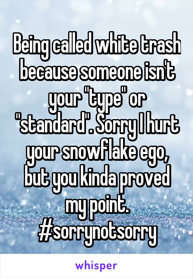 Being called white trash because someone isn't your "type" or "standard". Sorry I hurt your snowflake ego, but you kinda proved my point. #sorrynotsorry