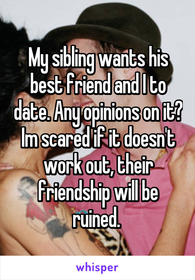 My sibling wants his best friend and I to date. Any opinions on it? Im scared if it doesn't work out, their friendship will be ruined. 