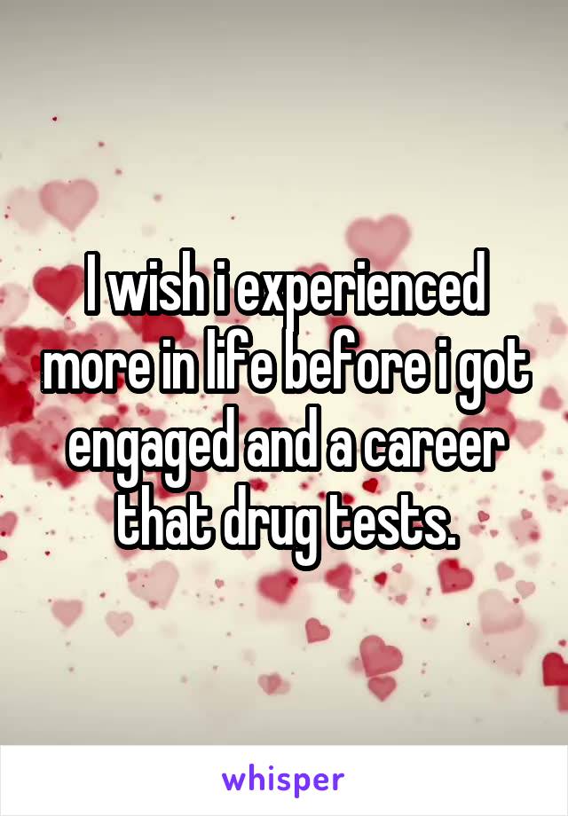 I wish i experienced more in life before i got engaged and a career that drug tests.
