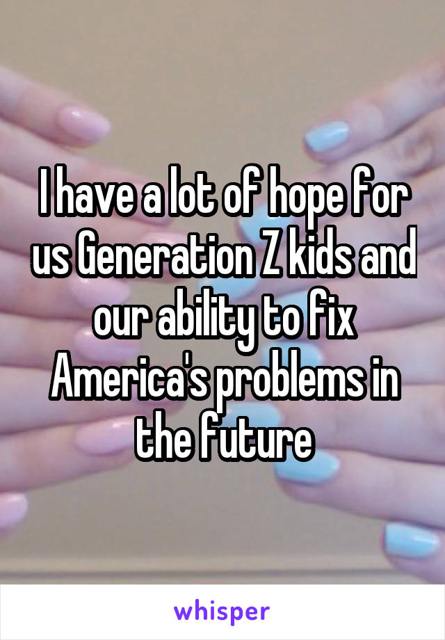 I have a lot of hope for us Generation Z kids and our ability to fix America's problems in the future