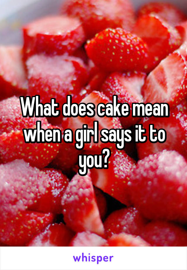 what-does-cake-mean-when-a-girl-says-it-to-you