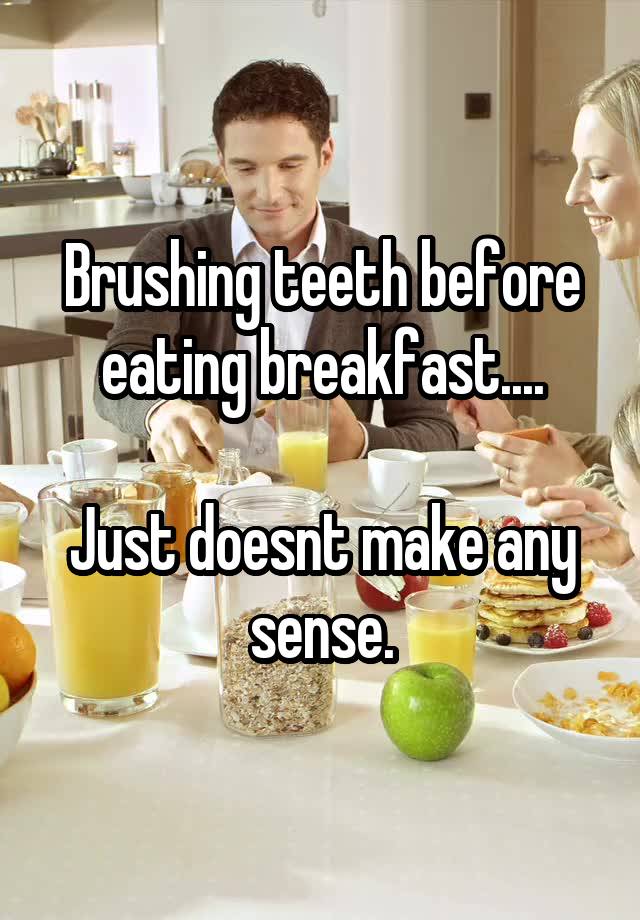 Brushing teeth before eating breakfast.... Just doesnt make any sense.