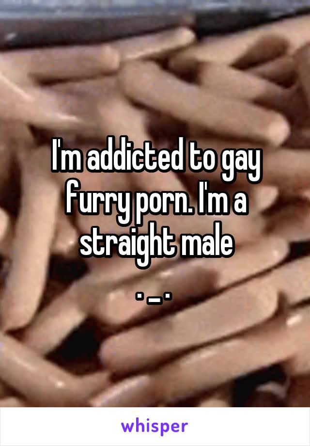 Addictive Furry Porn - I'm addicted to gay furry porn. I'm a straight male . _ .