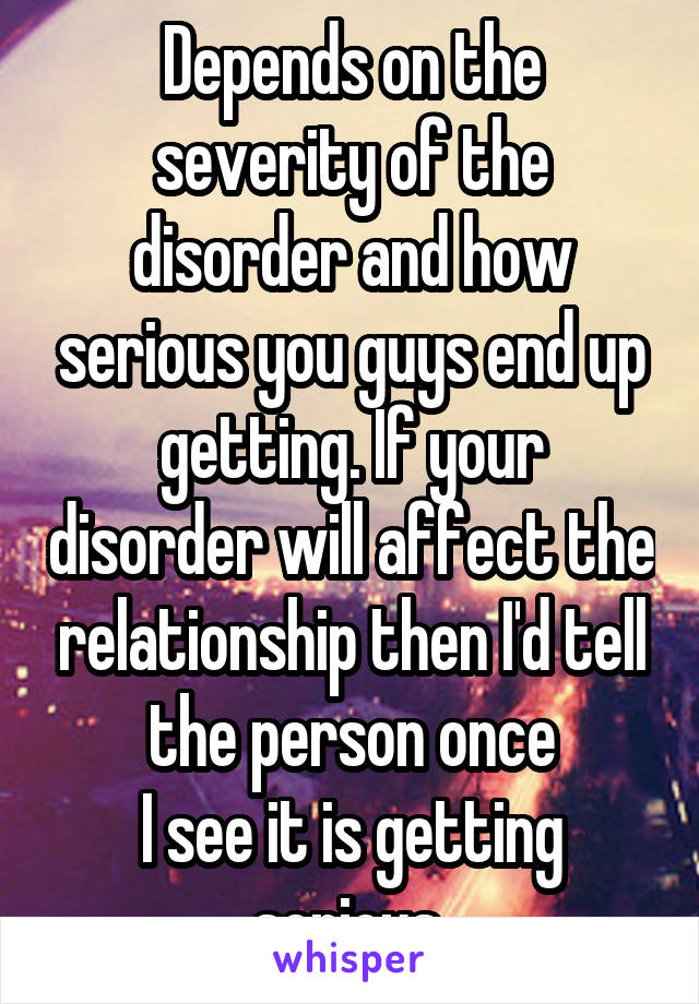 Depends on the severity of the disorder and how serious you guys end up getting. If your disorder will affect the relationship then I'd tell the person once
I see it is getting serious 
