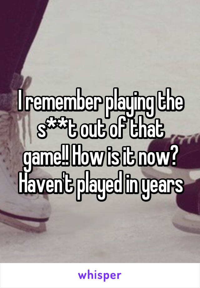 I remember playing the s**t out of that game!! How is it now? Haven't played in years