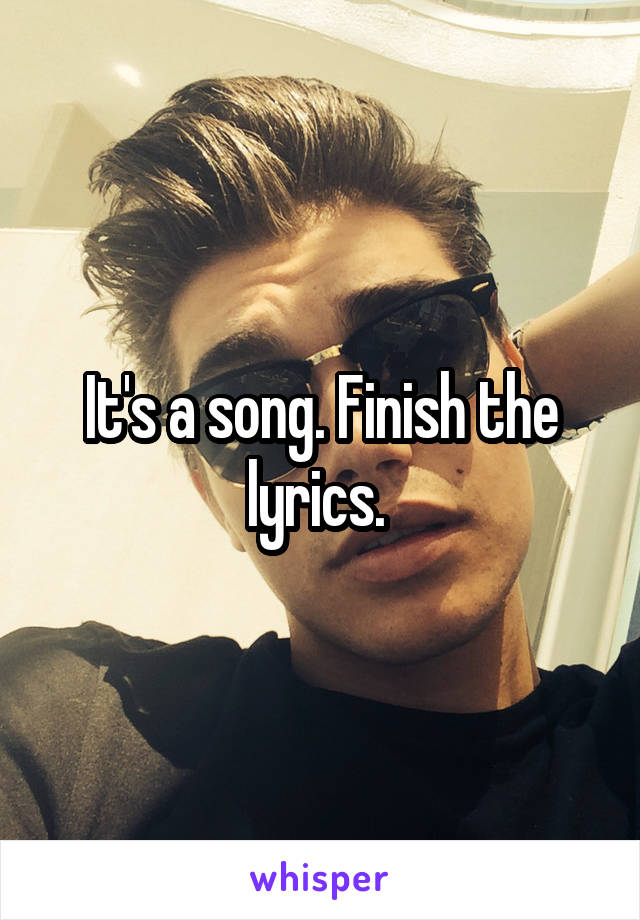 It's a song. Finish the lyrics. 