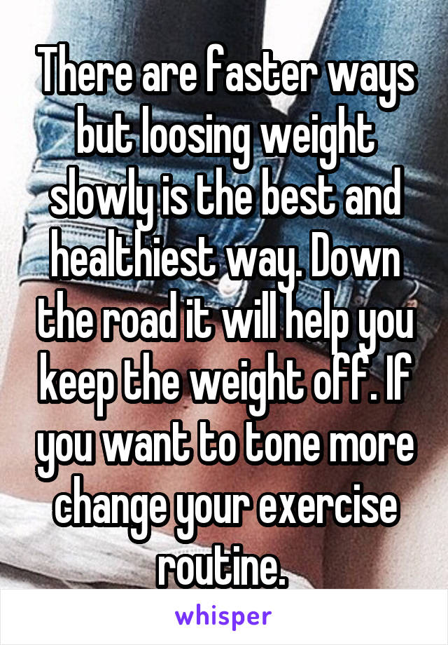 There are faster ways but loosing weight slowly is the best and healthiest way. Down the road it will help you keep the weight off. If you want to tone more change your exercise routine. 
