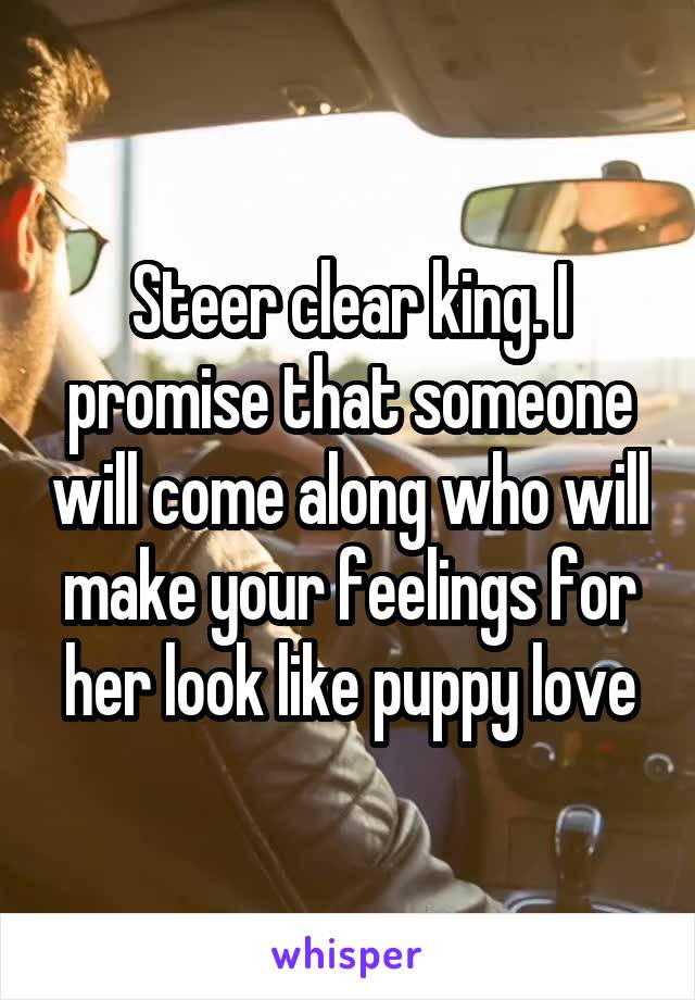 Steer clear king. I promise that someone will come along who will make your feelings for her look like puppy love