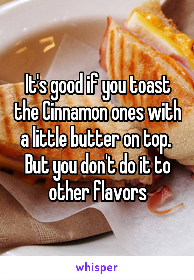 It's good if you toast the Cinnamon ones with a little butter on top.  But you don't do it to other flavors