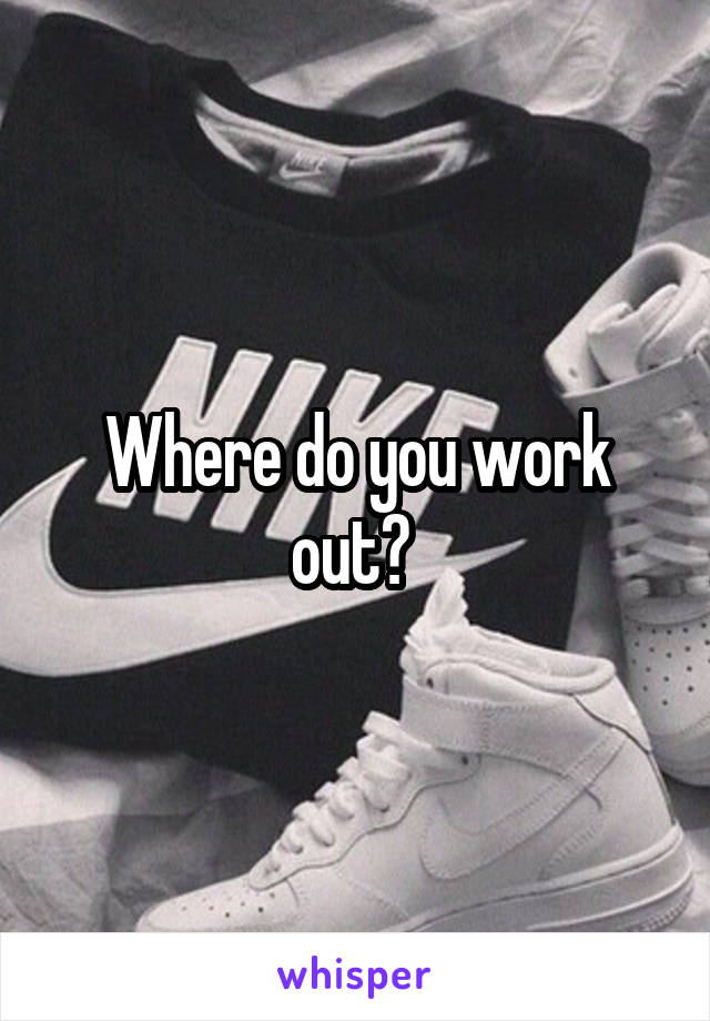 Where do you work out? 