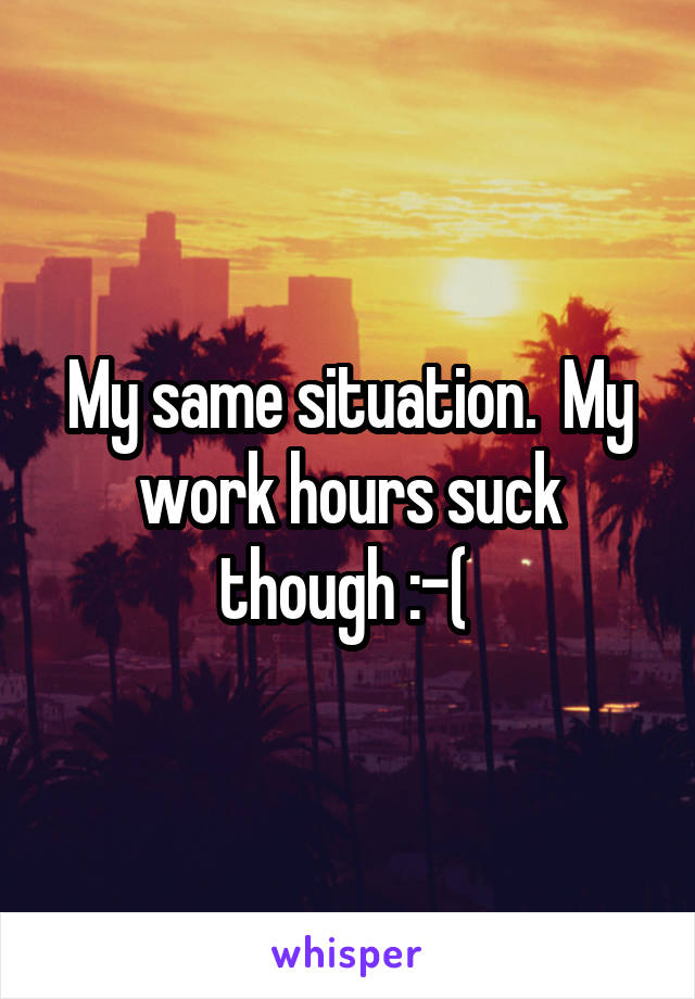 My same situation.  My work hours suck though :-( 