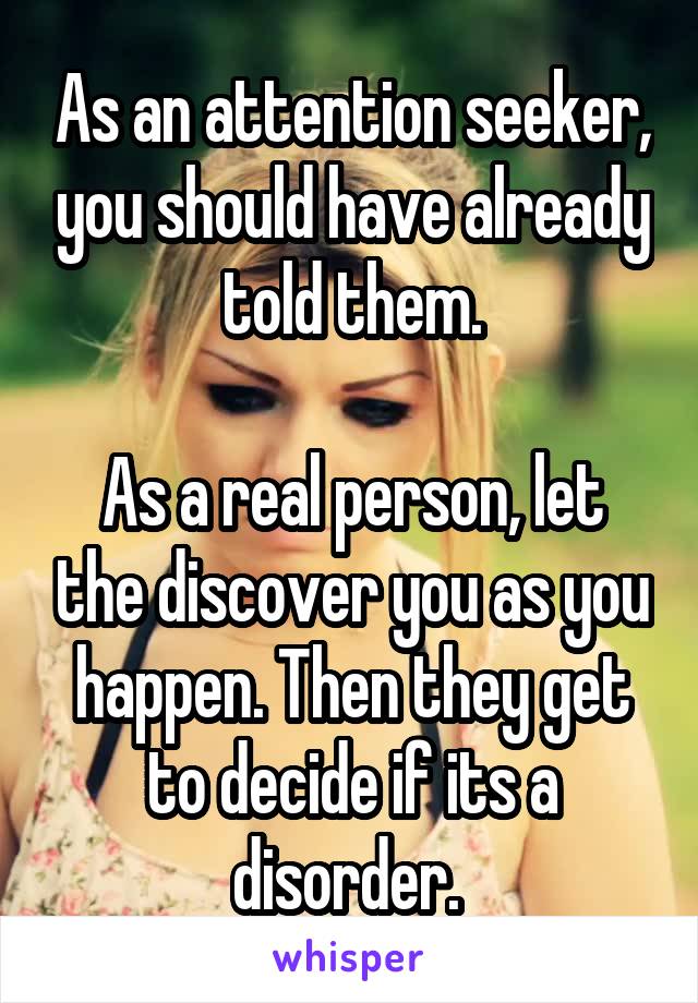 As an attention seeker, you should have already told them.

As a real person, let the discover you as you happen. Then they get to decide if its a disorder. 