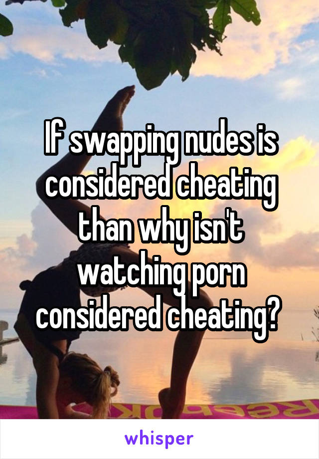 Nude Watching Porn - If swapping nudes is considered cheating than why isn't ...