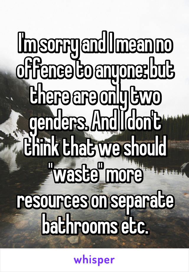 I'm sorry and I mean no offence to anyone: but there are only two genders. And I don't think that we should "waste" more resources on separate bathrooms etc.