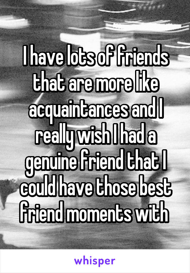 I Have Lots Of Friends That Are More Like Acquaintances And I Really Wish I Had