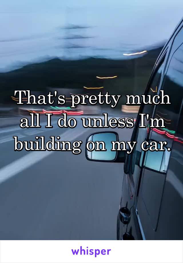 That's pretty much all I do unless I'm building on my car. 