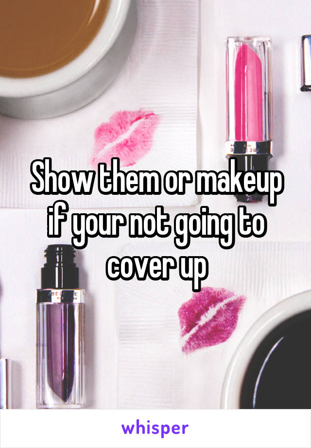 Show them or makeup if your not going to cover up