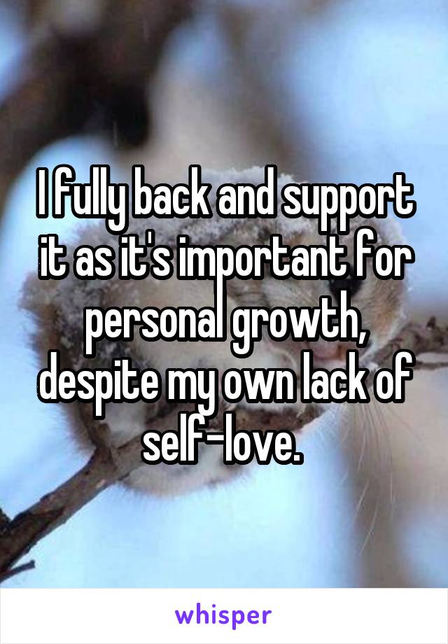 I fully back and support it as it's important for personal growth, despite my own lack of self-love. 