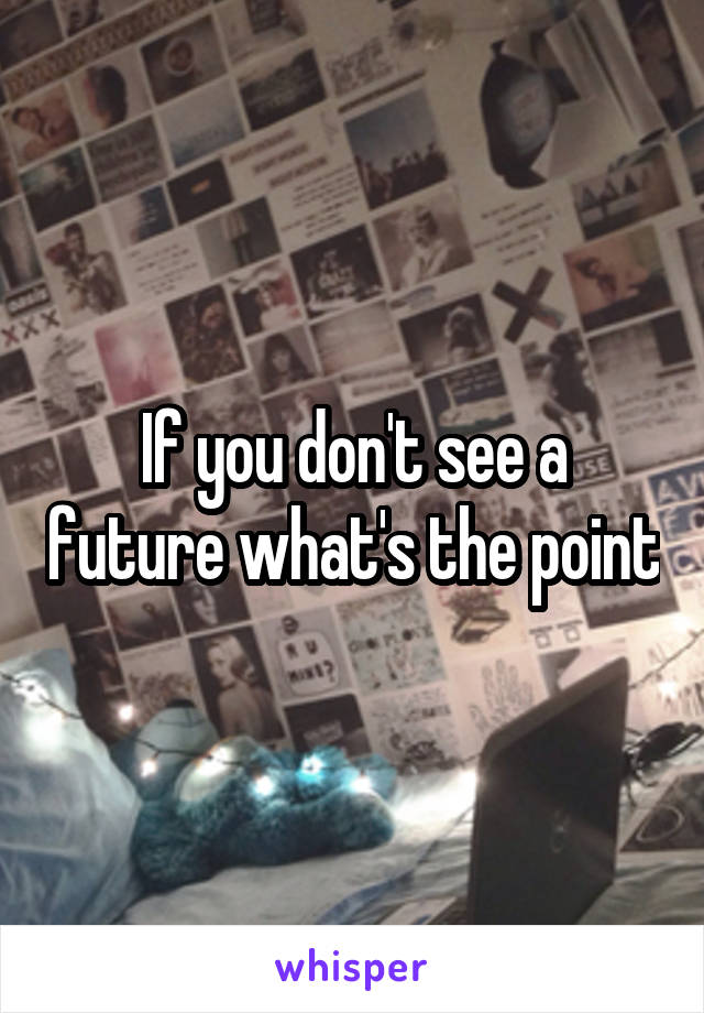 If you don't see a future what's the point