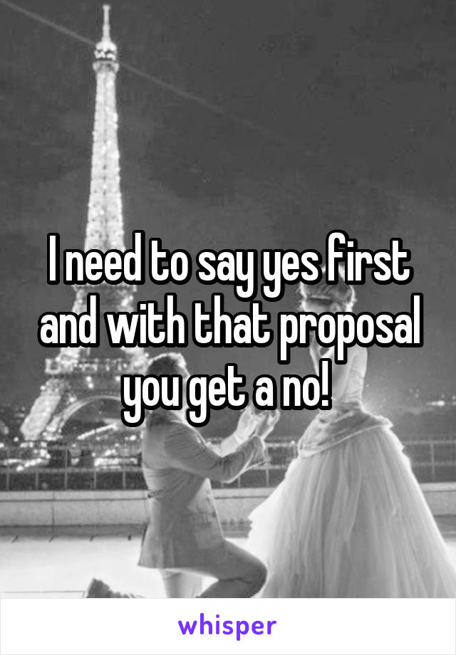 I need to say yes first and with that proposal you get a no! 