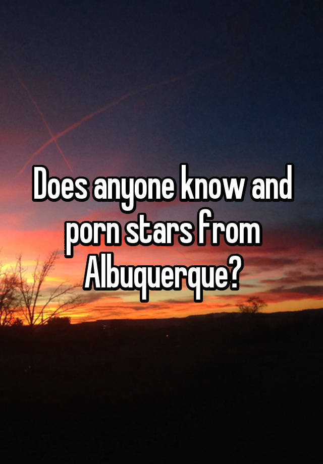 Albuquerque Porn - Does anyone know and porn stars from Albuquerque?