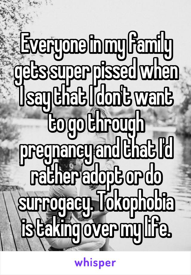 Everyone in my family gets super pissed when I say that I don't want to go through pregnancy and that I'd rather adopt or do surrogacy. Tokophobia is taking over my life.