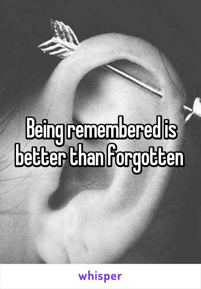 Being remembered is better than forgotten 