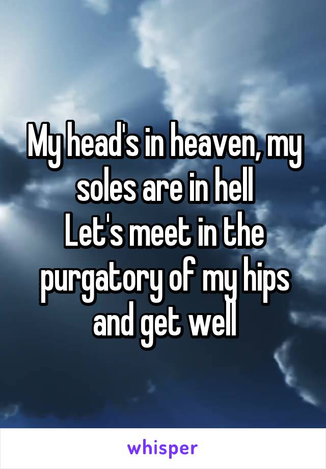 My head's in heaven, my soles are in hell
Let's meet in the purgatory of my hips and get well