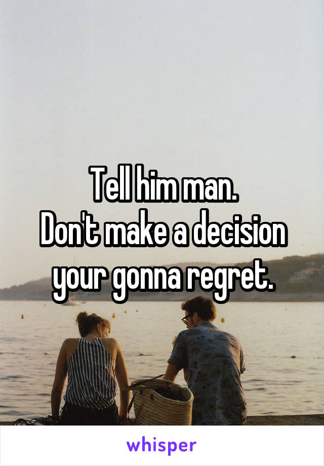 Tell him man.
Don't make a decision your gonna regret.