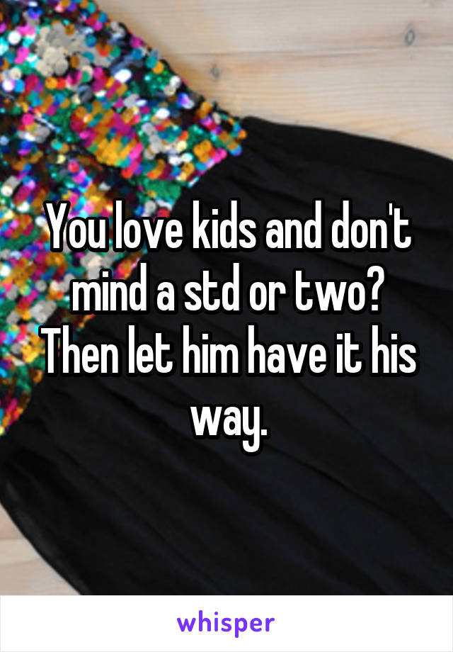 You love kids and don't mind a std or two?
Then let him have it his way.
