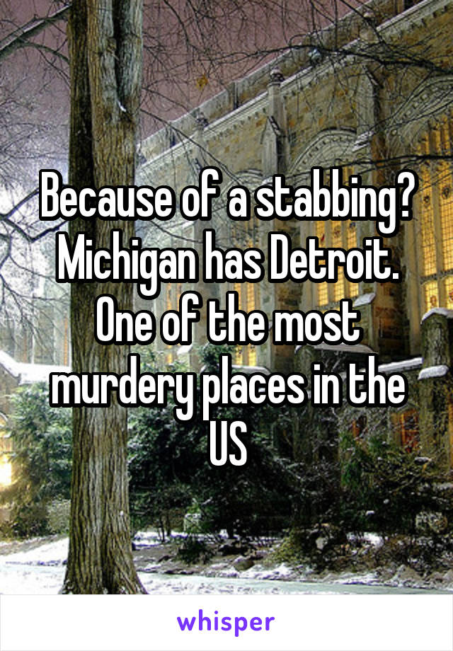 Because of a stabbing? Michigan has Detroit. One of the most murdery places in the US