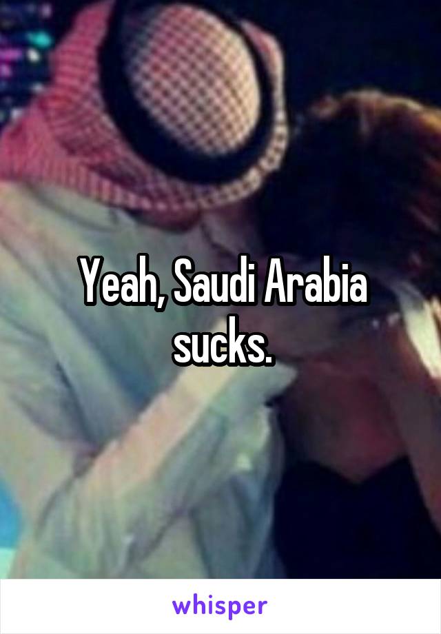 Yeah, Saudi Arabia sucks.