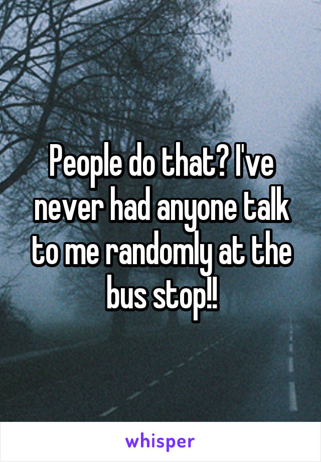 People do that? I've never had anyone talk to me randomly at the bus stop!!