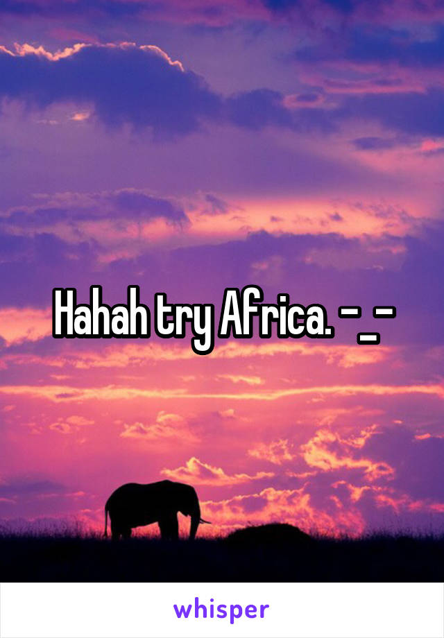 Hahah try Africa. -_-