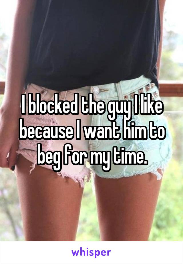 I blocked the guy I like because I want him to beg for my time.