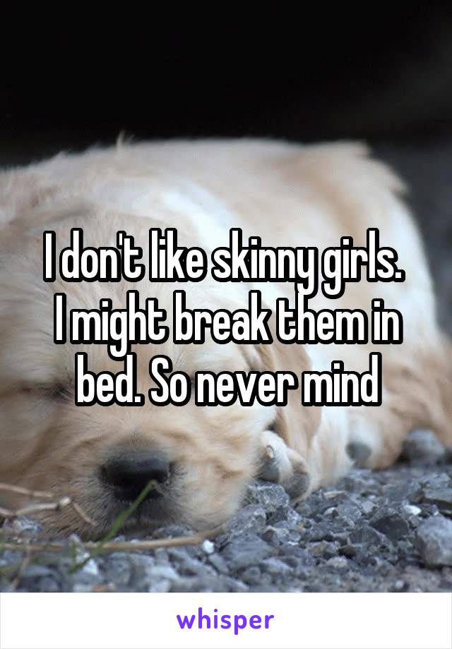 I don't like skinny girls. 
I might break them in bed. So never mind