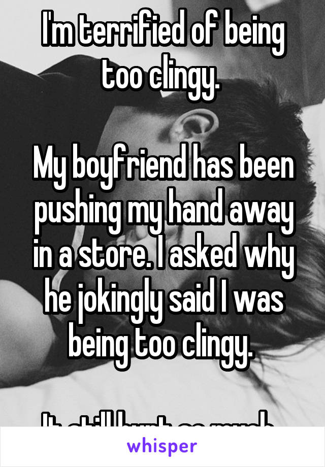 I'm terrified of being too clingy. My boyfriend has been pushing my hand  away in