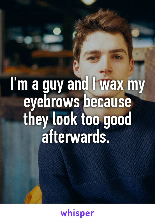 I'm a guy and I wax my eyebrows because they look too good afterwards. 