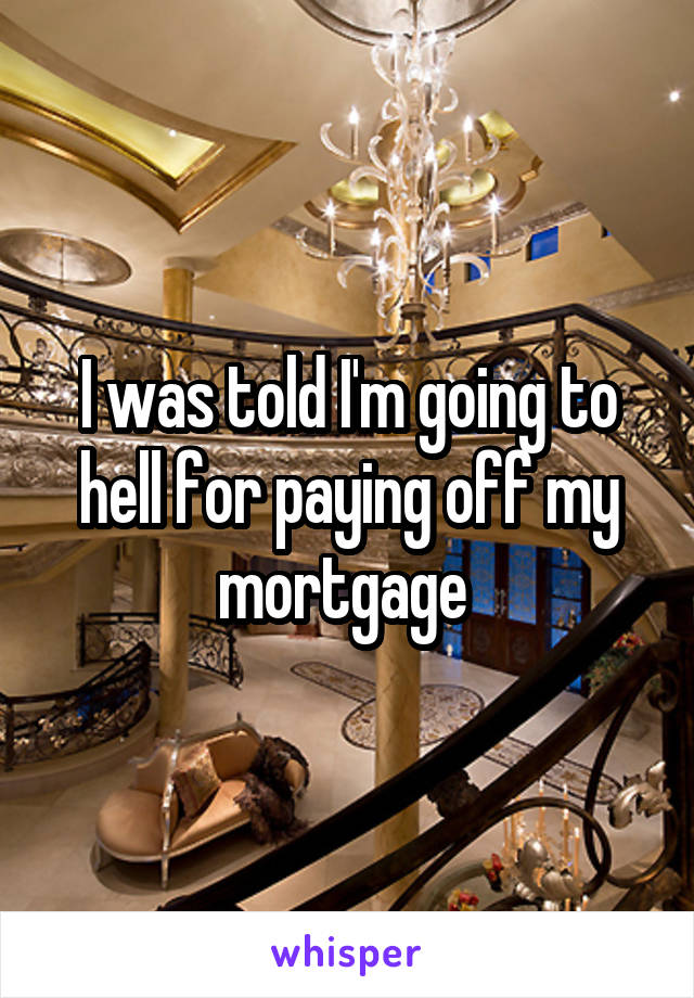 I was told I'm going to hell for paying off my mortgage 