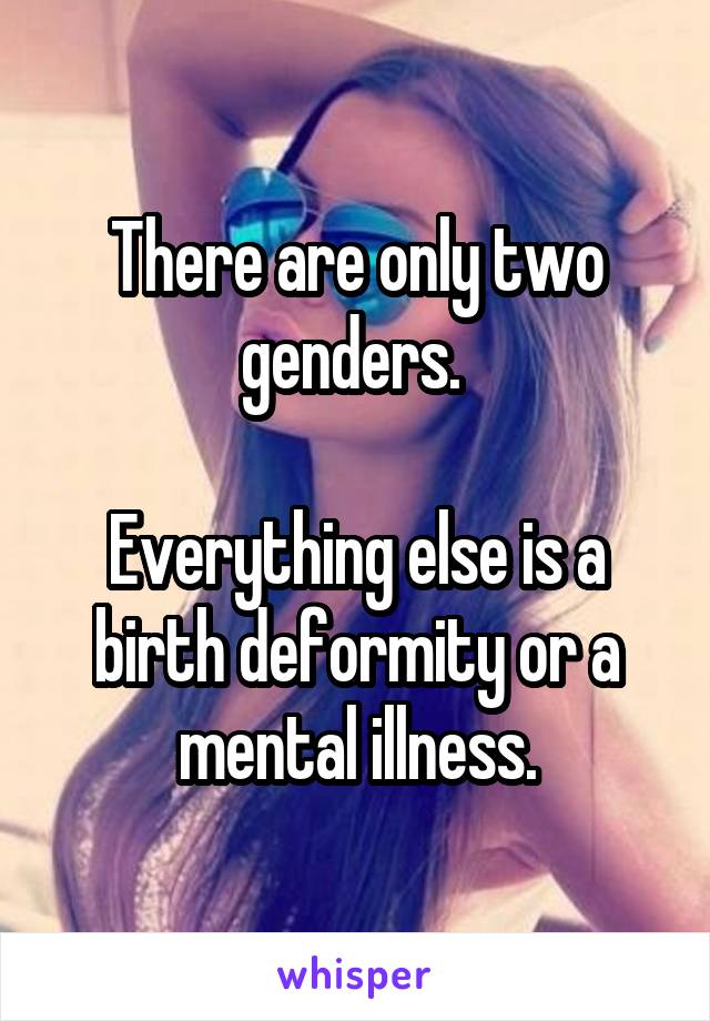 There are only two genders. 

Everything else is a birth deformity or a mental illness.