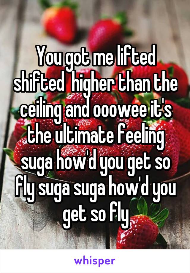 You Got Me Lifted Shifted Higher Than The Ceiling And Ooowee