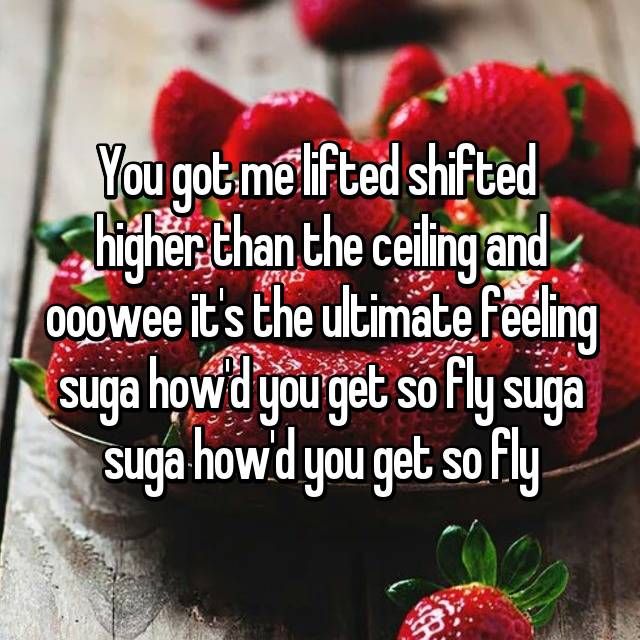 You Got Me Lifted Shifted Higher Than The Ceiling And Ooowee