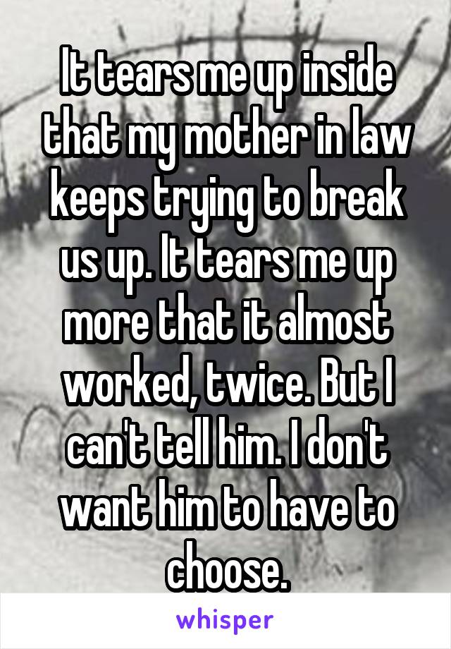 It tears me up inside that my mother in law keeps trying to break us up. It tears me up more that it almost worked, twice. But I can't tell him. I don't want him to have to choose.