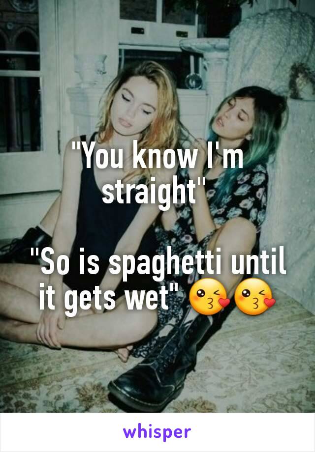 "You know I'm straight" "So is spaghetti until it gets wet"
