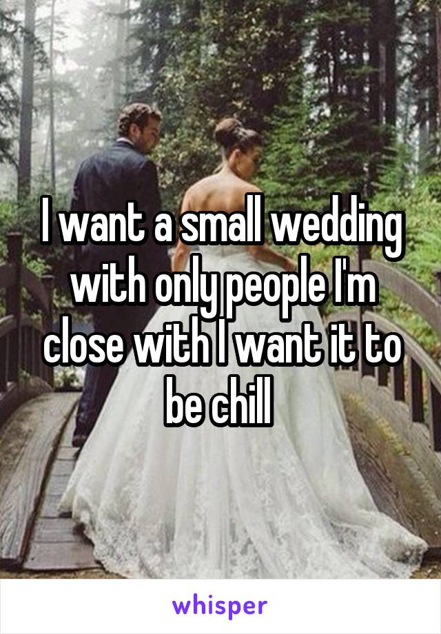 I want a small wedding with only people I'm close with I want it to be chill 
