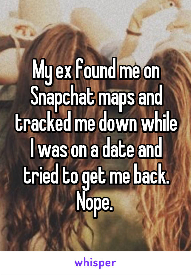 My ex found me on Snapchat maps and tracked me down while I was on a date and tried to get me back. Nope. 