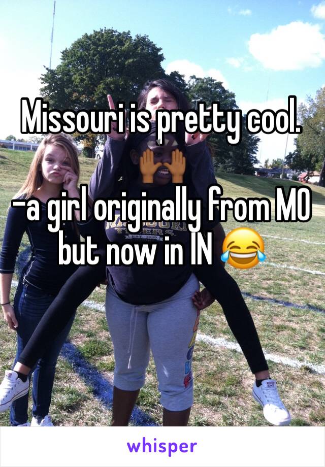Missouri is pretty cool. 🙌🏾
-a girl originally from MO but now in IN 😂