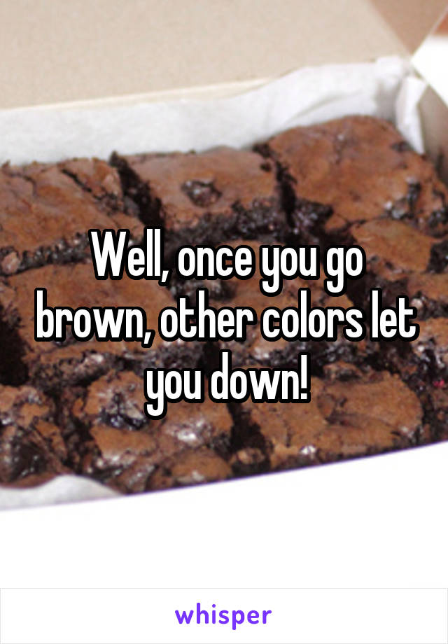 Well, once you go brown, other colors let you down!