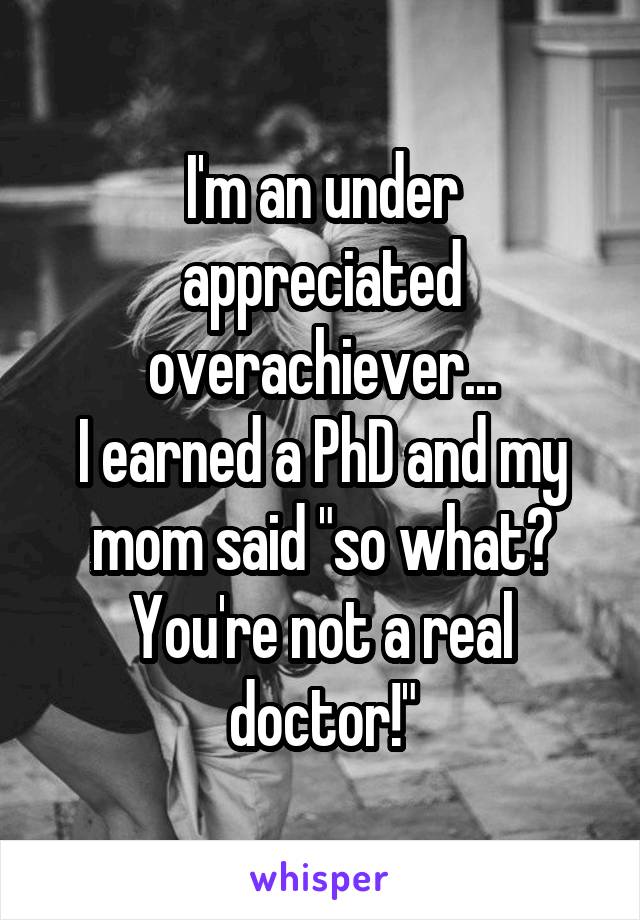 I'm an under appreciated overachiever...
I earned a PhD and my mom said "so what? You're not a real doctor!"