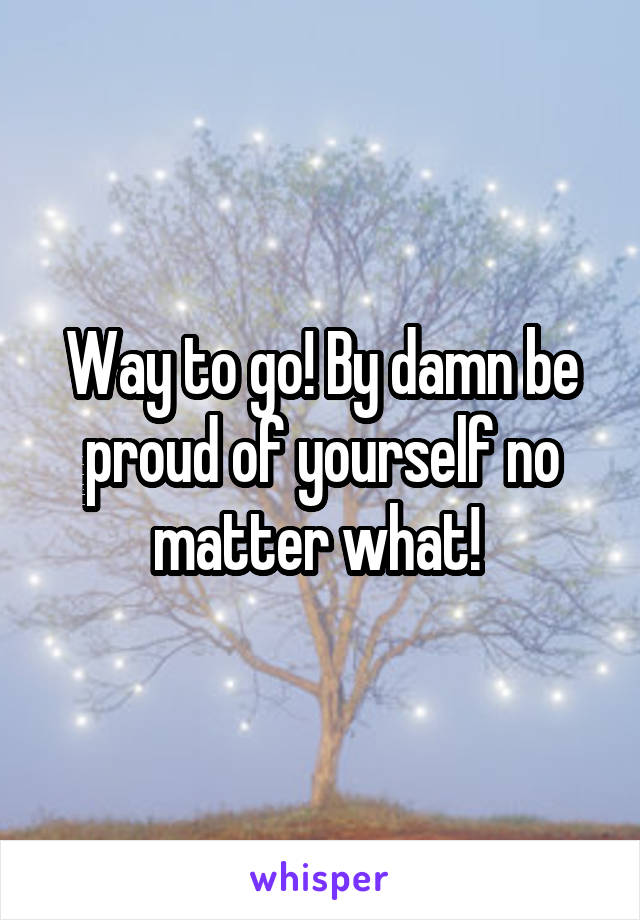 Way to go! By damn be proud of yourself no matter what! 